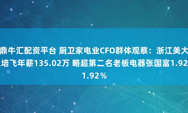 鼎牛汇配资平台 厨卫家电业CFO群体观察：浙江美大王培飞年薪135.02万 略超第二名老板电器张国富1.92％