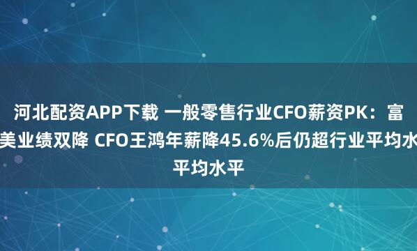 河北配资APP下载 一般零售行业CFO薪资PK：富森美业绩双降 CFO王鸿年薪降45.6%后仍超行业平均水平