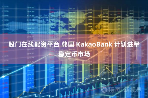 股门在线配资平台 韩国 KakaoBank 计划进军稳定币市场