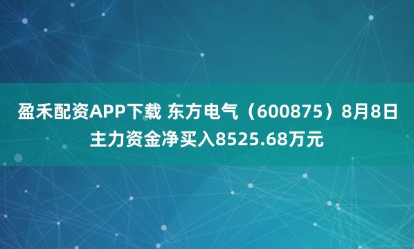 盈禾配资APP下载 东方电气(600875)8月8日主力资金净买入8525.68万元