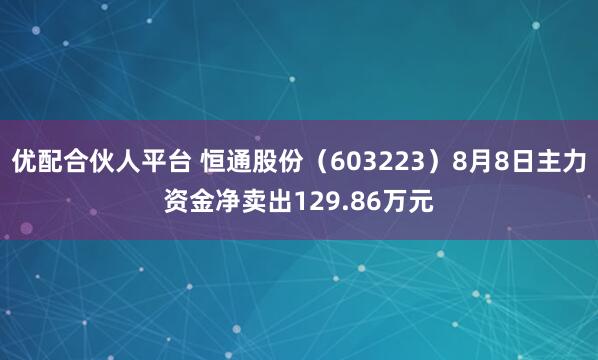 优配合伙人平台 恒通股份（603223）8月8日主力资金净卖出129.86万元