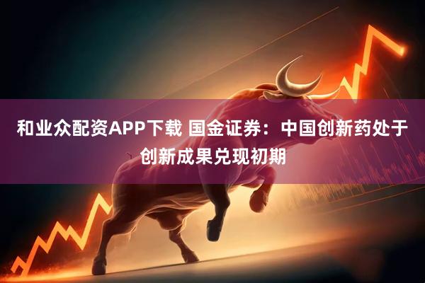 和业众配资APP下载 国金证券:中国创新药处于创新成果兑现初期
