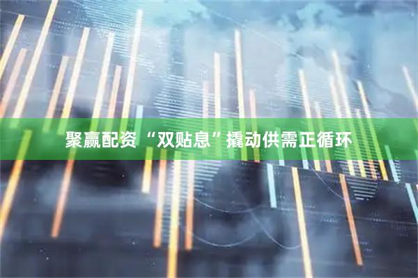 聚赢配资 “双贴息”撬动供需正循环