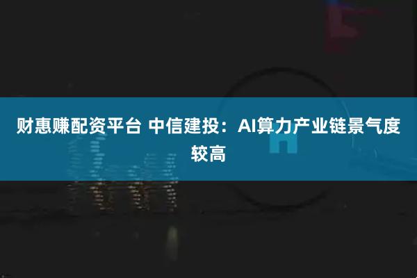 财惠赚配资平台 中信建投：AI算力产业链景气度较高