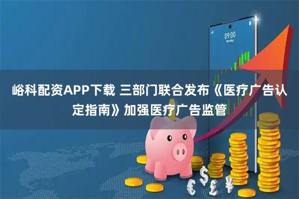 峪科配资APP下载 三部门联合发布《医疗广告认定指南》加强医疗广告监管