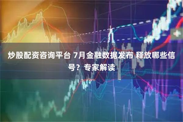 炒股配资咨询平台 7月金融数据发布 释放哪些信号？专家解读