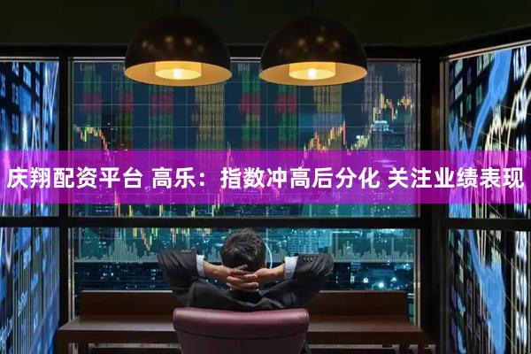 庆翔配资平台 高乐：指数冲高后分化 关注业绩表现