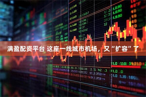 满盈配资平台 这座一线城市机场，又“扩容”了