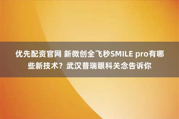 优先配资官网 新微创全飞秒SMILE pro有哪些新技术？武汉普瑞眼科关念告诉你