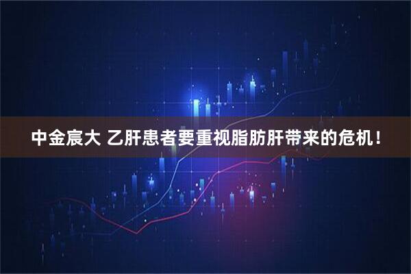 中金宸大 乙肝患者要重视脂肪肝带来的危机！