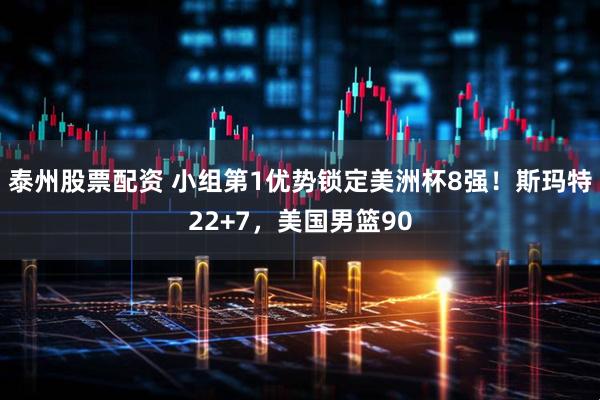 泰州股票配资 小组第1优势锁定美洲杯8强！斯玛特22+7，美国男篮90