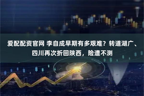 爱配配资官网 李自成早期有多艰难?转道湖广、四川再次折回陕西,险遭不测