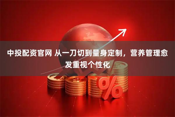 中投配资官网 从一刀切到量身定制，营养管理愈发重视个性化