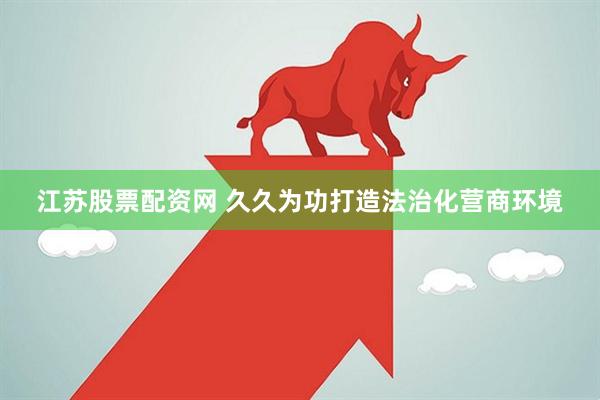 江苏股票配资网 久久为功打造法治化营商环境