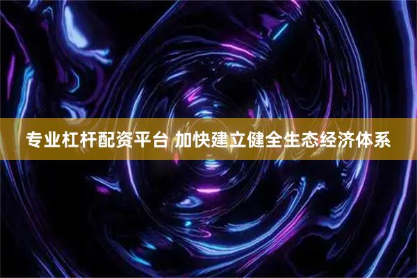专业杠杆配资平台 加快建立健全生态经济体系