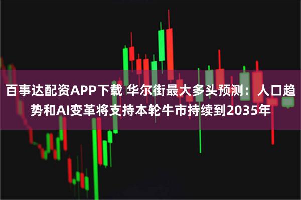 百事达配资APP下载 华尔街最大多头预测：人口趋势和AI变革将支持本轮牛市持续到2035年