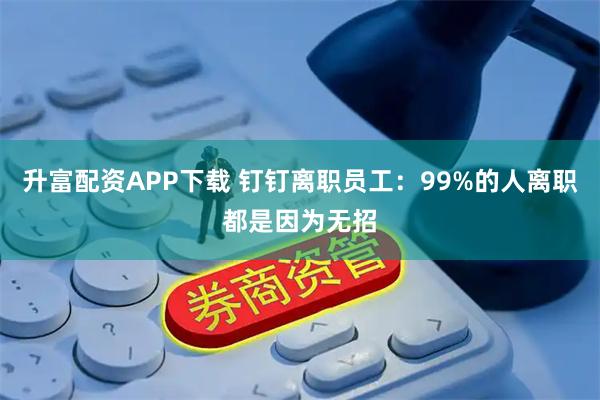 升富配资APP下载 钉钉离职员工：99%的人离职都是因为无招