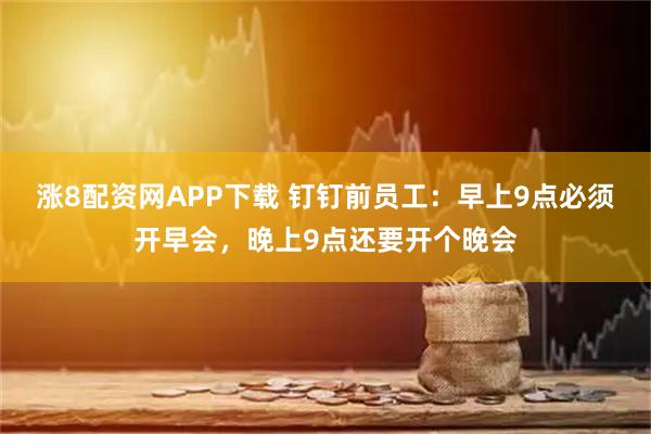 涨8配资网APP下载 钉钉前员工：早上9点必须开早会，晚上9点还要开个晚会