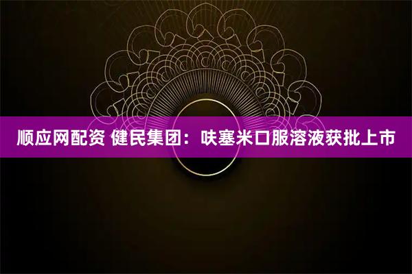 顺应网配资 健民集团：呋塞米口服溶液获批上市