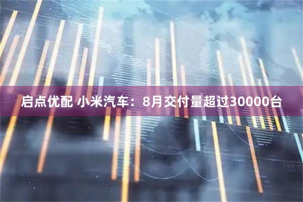 启点优配 小米汽车：8月交付量超过30000台