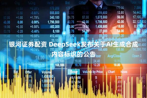 银河证券配资 DeepSeek发布关于AI生成合成内容标识的公告