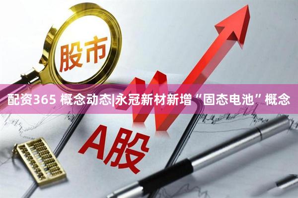 配资365 概念动态|永冠新材新增“固态电池”概念