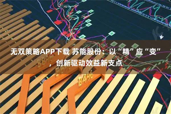无双策略APP下载 苏能股份：以“精”应“变”，创新驱动效益新支点