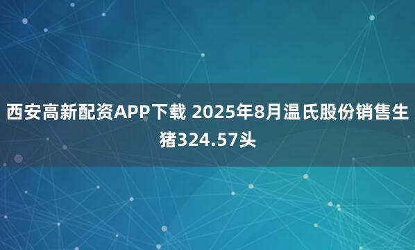 西安高新配资APP下载 2025年8月温氏股份销售生猪324.57头