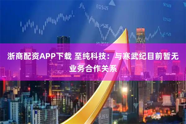 浙商配资APP下载 至纯科技：与寒武纪目前暂无业务合作关系