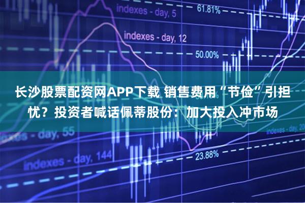 长沙股票配资网APP下载 销售费用“节俭”引担忧？投资者喊话佩蒂股份：加大投入冲市场