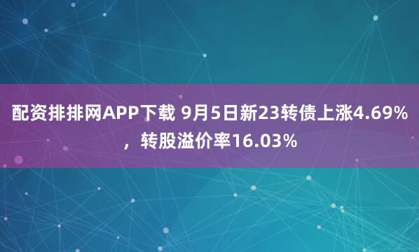 配资排排网APP下载 9月5日新23转债上涨4.69%，转股溢价率16.03%