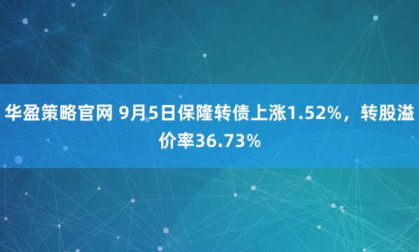 华盈策略官网 9月5日保隆转债上涨1.52%,转股溢价率36.73%