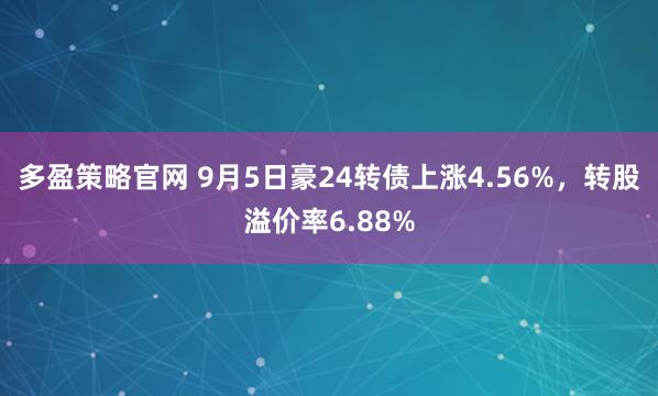 多盈策略官网 9月5日豪24转债上涨4.56%，转股溢价率6.88%