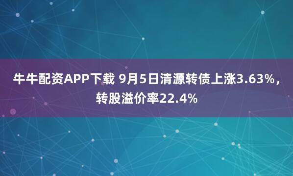 牛牛配资APP下载 9月5日清源转债上涨3.63%，转股溢价率22.4%