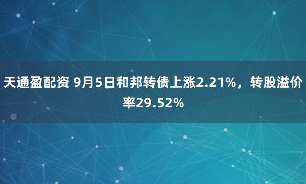 天通盈配资 9月5日和邦转债上涨2.21%，转股溢价率29.52%