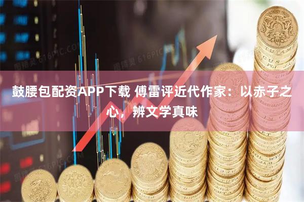 鼓腰包配资APP下载 傅雷评近代作家：以赤子之心，辨文学真味