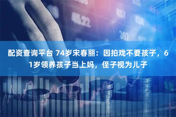 配资查询平台 74岁宋春丽：因拍戏不要孩子，61岁领养孩子当上妈，侄子视为儿子