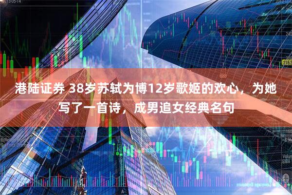 港陆证券 38岁苏轼为博12岁歌姬的欢心，为她写了一首诗，成男追女经典名句