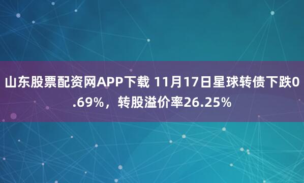 山东股票配资网APP下载 11月17日星球转债下跌0.69%，转股溢价率26.25%