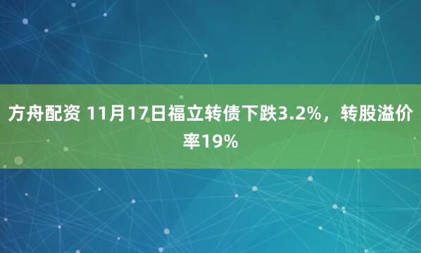 方舟配资 11月17日福立转债下跌3.2%，转股溢价率19%