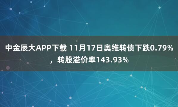 中金辰大APP下载 11月17日奥维转债下跌0.79%，转股溢价率143.93%
