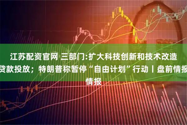 江苏配资官网 三部门:扩大科技创新和技术改造贷款投放；特朗普称暂停“自由计划”行动丨盘前情报