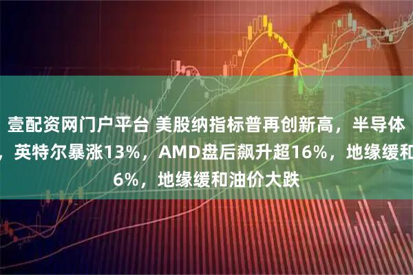 壹配资网门户平台 美股纳指标普再创新高，半导体板块狂飙，英特尔暴涨13%，AMD盘后飙升超16%，地缘缓和油价大跌