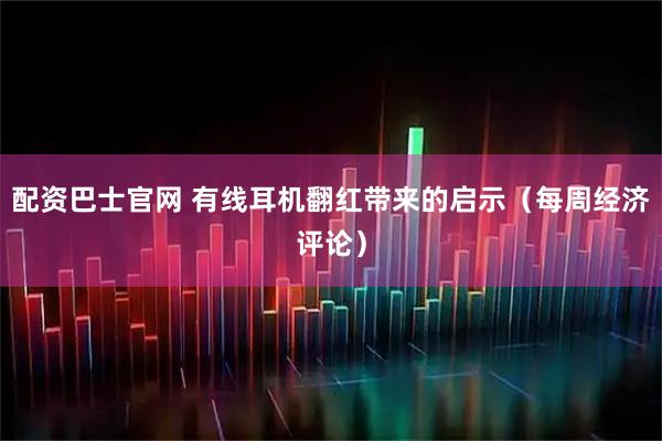 配资巴士官网 有线耳机翻红带来的启示（每周经济评论）