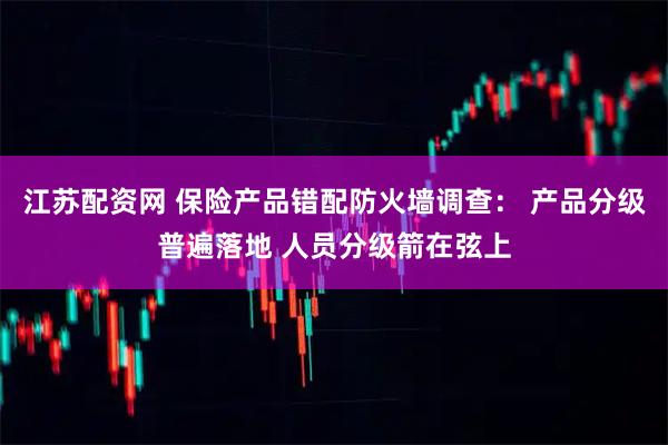 江苏配资网 保险产品错配防火墙调查： 产品分级普遍落地 人员分级箭在弦上