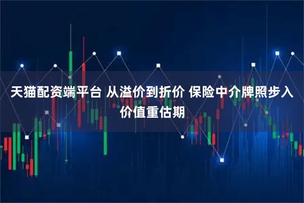 天猫配资端平台 从溢价到折价 保险中介牌照步入价值重估期