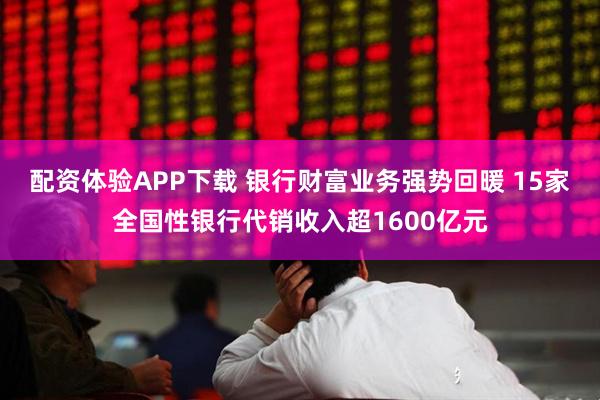 配资体验APP下载 银行财富业务强势回暖 15家全国性银行代销收入超1600亿元